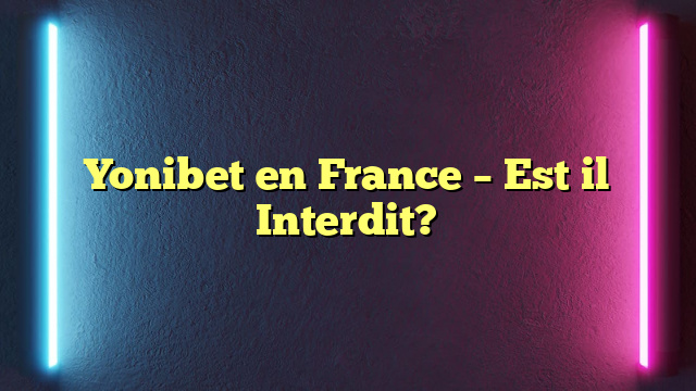 Yonibet en France – Est il Interdit?