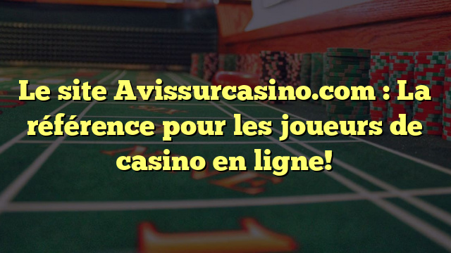 Le site Avissurcasino.com : La référence pour les joueurs de casino en ligne!