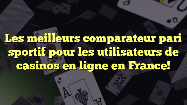 Les meilleurs comparateur pari sportif pour les utilisateurs de casinos en ligne en France!